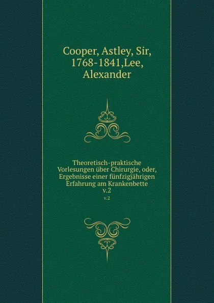 Обложка книги Theoretisch-praktische Vorlesungen uber Chirurgie oder, Ergebnisse einer funfzigjahrigen Erfahrung am Krankenbette. Band 2, Astley Cooper