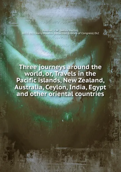 Обложка книги Three journeys around the world. or, Travels in the Pacific islands, New Zealand, Australia, Ceylon, India, Egypt and other oriental countries, James Martin Peebles