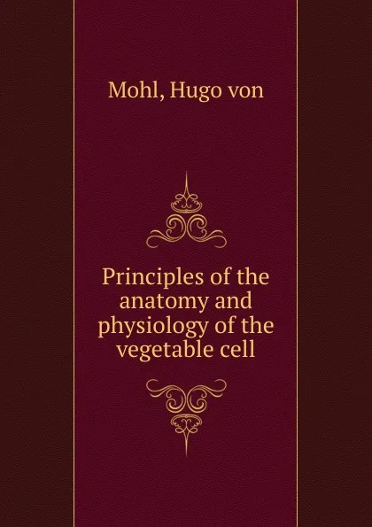 Обложка книги Principles of the anatomy and physiology of the vegetable cell, Hugo von Mohl