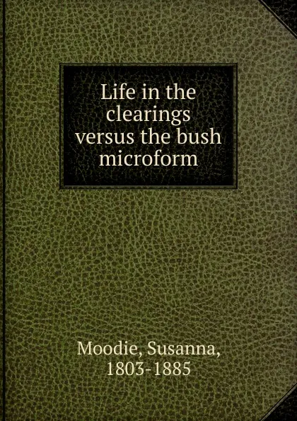 Обложка книги Life in the clearings versus the bush microform, Susanna Moodie