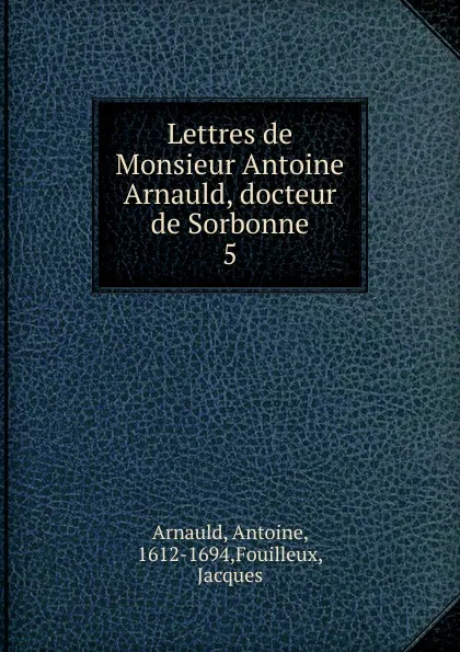 Обложка книги Lettres de Monsieur Antoine Arnauld, docteur de Sorbonne, Antoine Arnauld