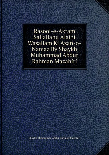 Обложка книги Rasool-e-Akram Sallallahu Alaihi Wasallam Ki Azan-o-Namaz By Shaykh Muhammad Abdur Rahman Mazahiri, Shaykh Muhammad Abdur Rahman Mazahiri