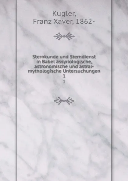 Обложка книги Sternkunde und Sterndienst in Babel assyriologische, astronomische und astral-mythologische Untersuchungen, Franz Xaver Kugler