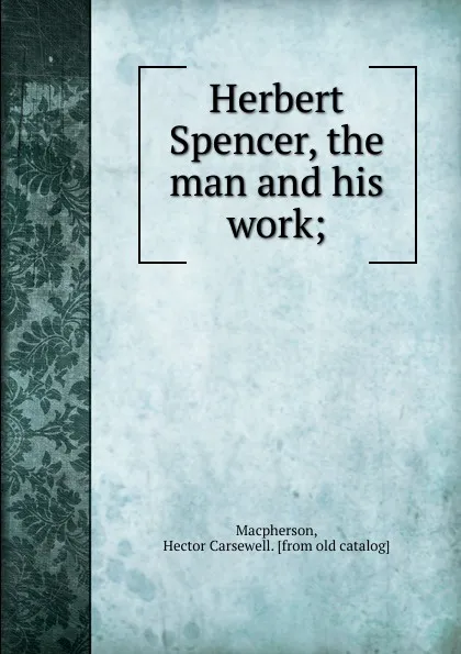 Обложка книги Herbert Spencer, the man and his work, Hector Carsewell Macpherson