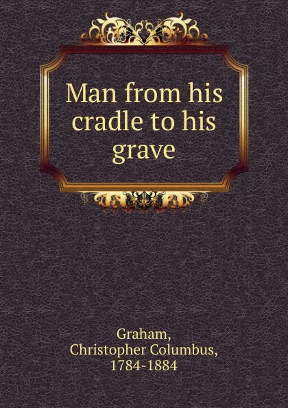 Обложка книги Man from his cradle to his grave, Christopher Columbus Graham