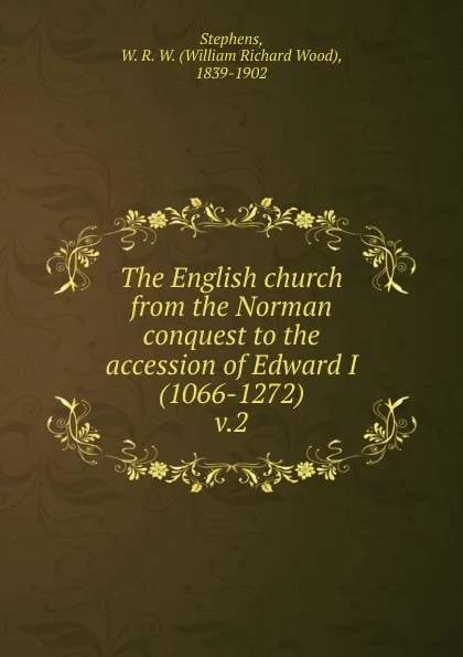 Обложка книги The English church from the Norman conquest to the accession of Edward I (1066-1272), William Richard Wood Stephens