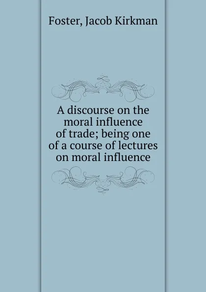 Обложка книги A discourse on the moral influence of trade, Jacob Kirkman Foster