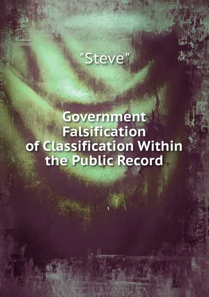 Обложка книги Government Falsification of Classification Within the Public Record, Steve