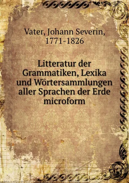 Обложка книги Litteratur der Grammatiken, Lexika und Wortersammlungen aller Sprachen der Erde microform, Johann Severin Vater