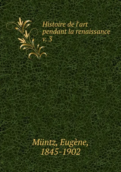 Обложка книги Histoire de l.art pendant la renaissance, Eugène Müntz