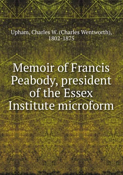 Обложка книги Memoir of Francis Peabody, president of the Essex Institute microform, Charles Wentworth Upham