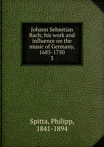 Обложка книги Johann Sebastian Bach. Volume 3, Philipp Spitta