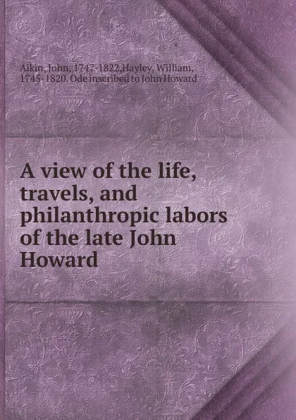 Обложка книги A view of the life, travels and philanthropic labors of the late John Howard, John Aikin