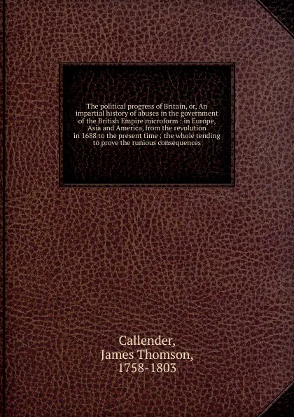 Обложка книги The political progress of Britain. Or, An impartial history of abuses in the government of the British Empire microform, James Thomson Callender