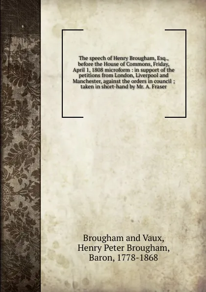 Обложка книги The speech of Henry Brougham, Esq., before the House of Commons, Friday, April 1, 1808 microform, Henry Brougham