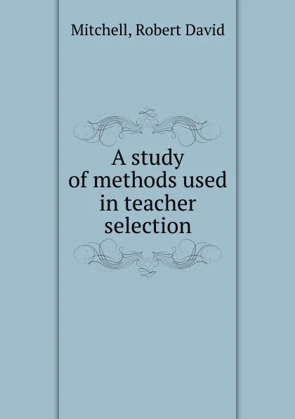 Обложка книги A study of methods used in teacher selection, Robert David Mitchell