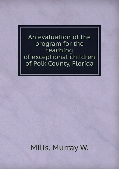 Обложка книги An evaluation of the program for the teaching of exceptional children of Polk County, Florida, Murray W. Mills