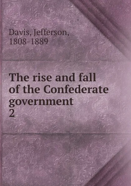 Обложка книги The rise and fall of the Confederate government, Jefferson Davis