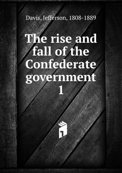 Обложка книги The rise and fall of the Confederate government. Volume 1, Jefferson Davis