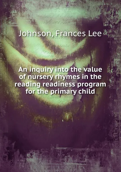 Обложка книги An inquiry into the value of nursery rhymes in the reading readiness program for the primary child, Frances Lee Johnson