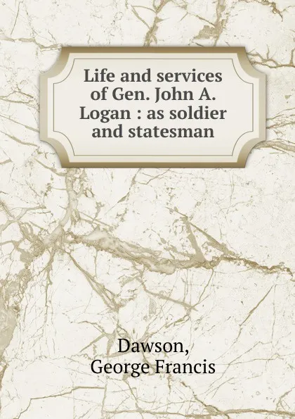 Обложка книги Life and services of Gen. John A. Logan, George Francis Dawson