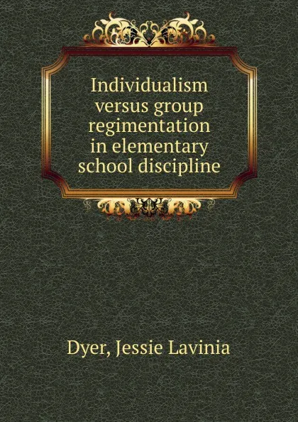 Обложка книги Individualism versus group regimentation in elementary school discipline, Jessie Lavinia Dyer