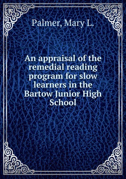 Обложка книги An appraisal of the remedial reading program for slow learners in the Bartow Junior High School, Mary L. Palmer