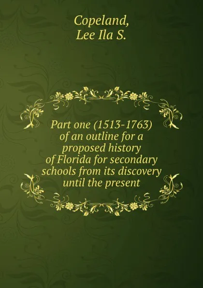 Обложка книги Part one (1513-1763) of an outline for a proposed history of Florida for secondary schools from its discovery until the present, Lee Ila S. Copeland