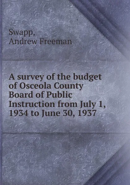 Обложка книги A survey of the budget of Osceola County Board of Public Instruction from July 1, 1934 to June 30, 1937, Andrew Freeman Swapp