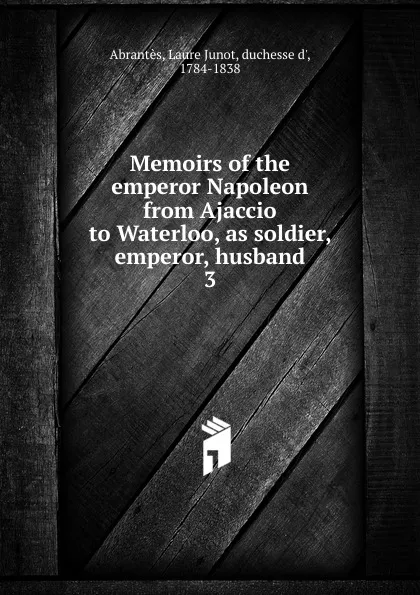 Обложка книги Memoirs of the emperor Napoleon from Ajaccio to Waterloo, as soldier, emperor, husband, Laure Junot Abrantès