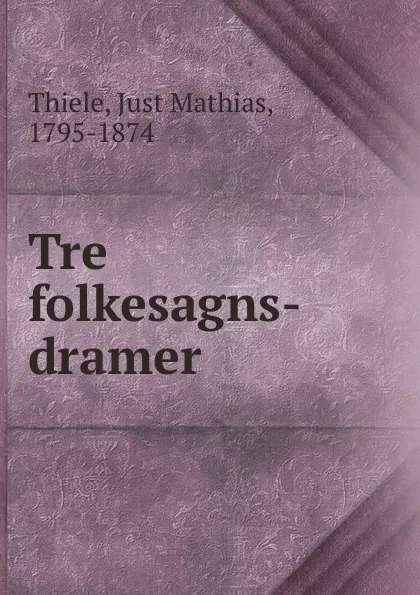 Обложка книги Tre folkesagns-dramer, Just Mathias Thiele