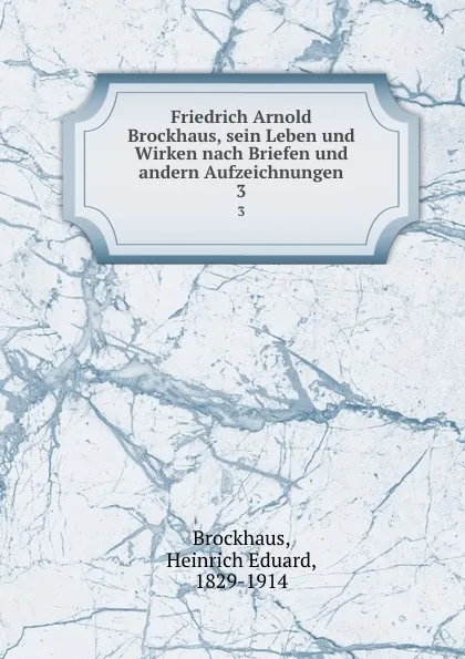 Обложка книги Friedrich Arnold Brockhaus, sein Leben und Wirken nach Briefen und andern Aufzeichnungen, Heinrich Eduard Brockhaus