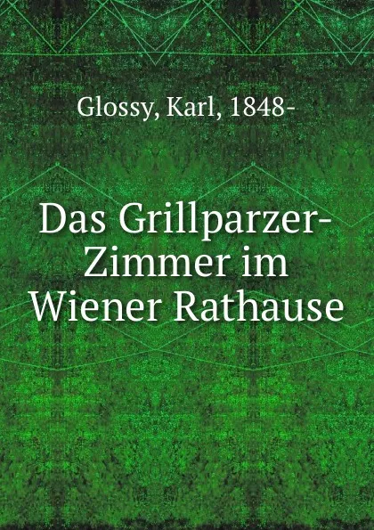 Обложка книги Das Grillparzer-Zimmer im Wiener Rathause, Karl Glossy