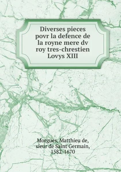 Обложка книги Diverses pieces povr la defence de la royne mere dv roy tres-chrestien Lovys XIII, Matthieu de Morgues