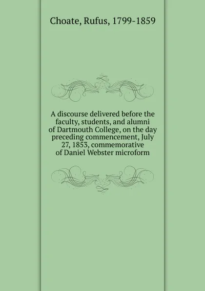 Обложка книги A discourse delivered before the faculty, students, and alumni of Dartmouth College, on the day preceding commencement, July 27, 1853, commemorative of Daniel Webster microform, Rufus Choate