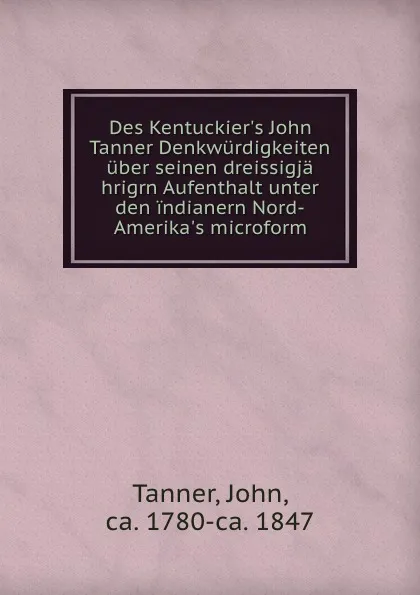 Обложка книги Des Kentuckier.s John Tanner Denkwurdigkeiten uber seinen dreissigja hrigrn Aufenthalt unter den indianern Nord-Amerika.s microform, John Tanner