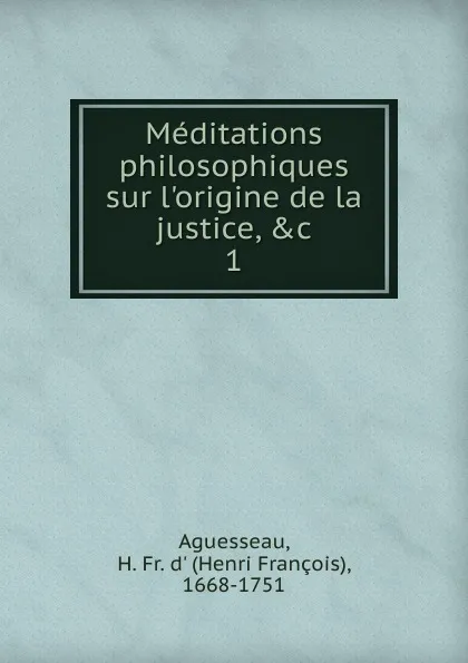 Обложка книги Meditations philosophiques sur l.origine de la justice. Tome 1, Henri François d'Aguesseau