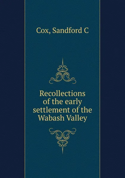 Обложка книги Recollections of the early settlement of the Wabash Valley, Sandford C. Cox