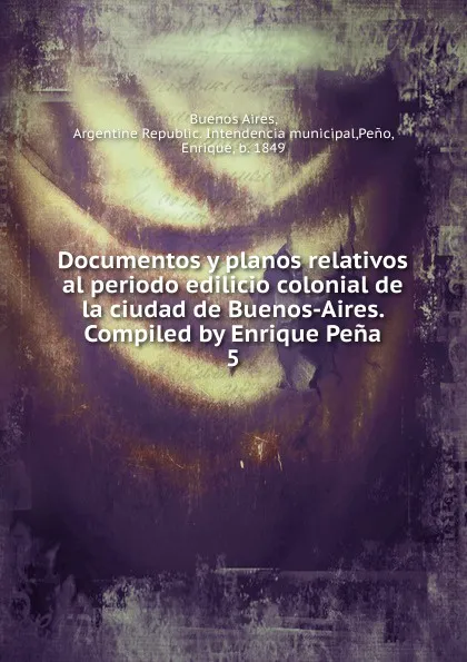 Обложка книги Documentos y planos relativos al periodo edilicio colonial de la ciudad de Buenos-Aires. Compiled by Enrique Pena, Enrique Peno