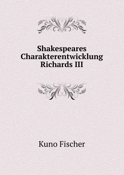 Обложка книги Shakespeares Charakterentwicklung Richards III, Kuno Fischer