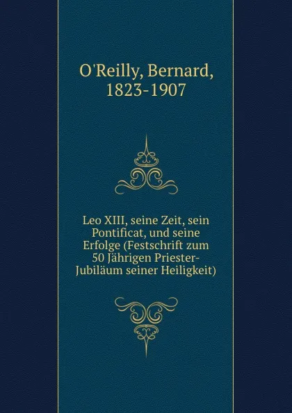 Обложка книги Leo XIII, seine Zeit, sein Pontificat, und seine Erfolge (Festschrift zum 50 Jahrigen Priester-Jubilaum seiner Heiligkeit), Bernard O'Reilly