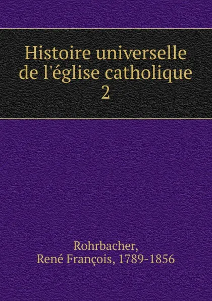 Обложка книги Histoire universelle de l.eglise catholique, René François Rohrbacher