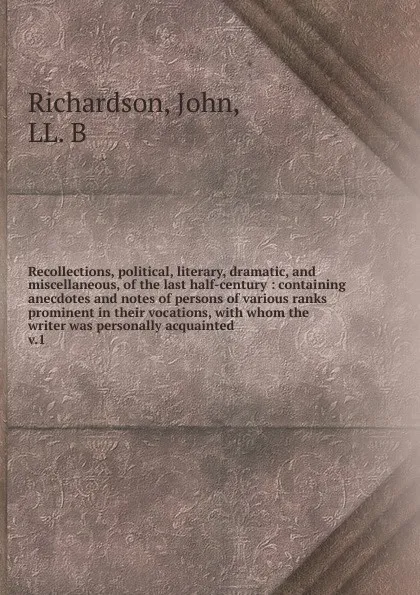 Обложка книги Recollections, political, literary, dramatic and miscellaneous of the last half-century. Volume 1, John Richardson