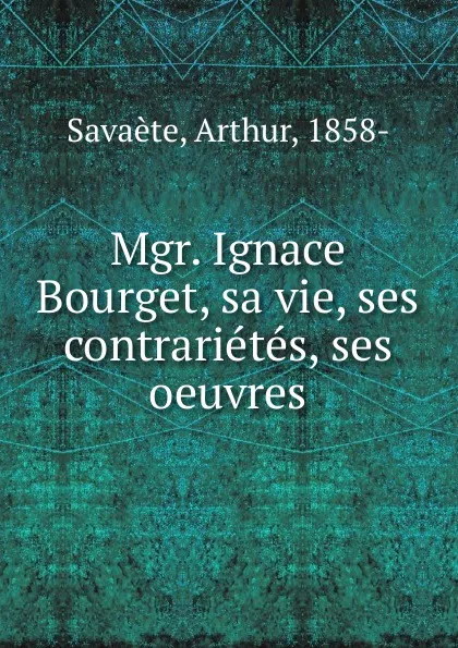 Обложка книги Mgr. Ignace Bourget, sa vie, ses contrarietes, ses oeuvres, Arthur Savaete