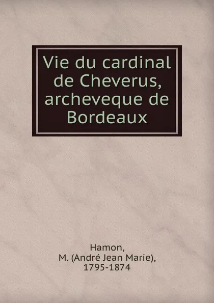 Обложка книги Vie du cardinal de Cheverus, archeveque de Bordeaux, André Jean Marie Hamon