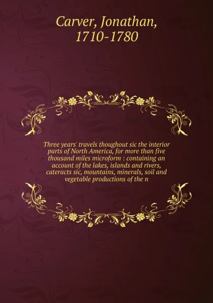 Обложка книги Three years. travels thoughout sic the interior parts of North America, for more than five thousand miles microform, Jonathan Carver