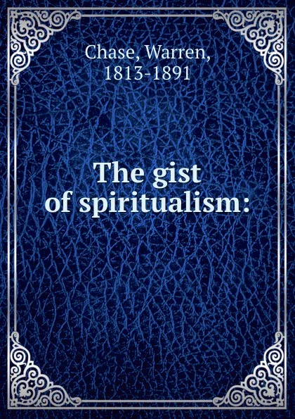 Обложка книги The gist of spiritualism, Warren Chase