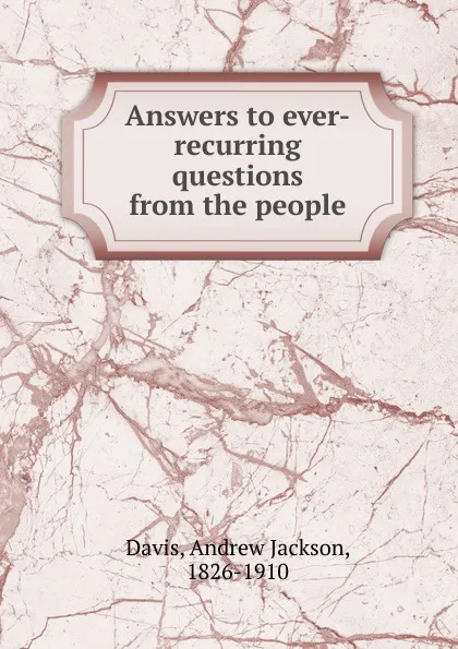Обложка книги Answers to ever-recurring questions from the people, Andrew Jackson Davis