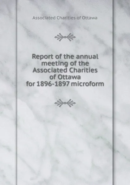 Обложка книги Report of the annual meeting of the Associated Charities of Ottawa for 1896-1897 microform, Associated Charities of Ottawa