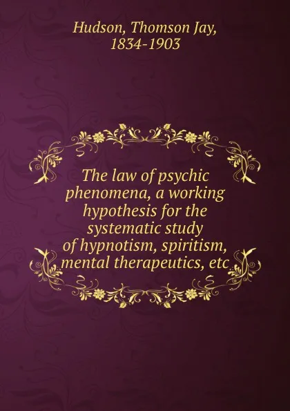 Обложка книги The law of psychic phenomena, a working hypothesis for the systematic study of hypnotism, spiritism, mental therapeutics, etc., Thomson Jay Hudson